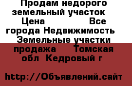 Продам недорого земельный участок  › Цена ­ 450 000 - Все города Недвижимость » Земельные участки продажа   . Томская обл.,Кедровый г.